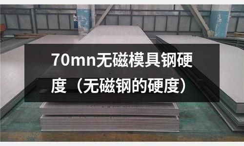 70mn無磁模具鋼硬度（無磁鋼的硬度）