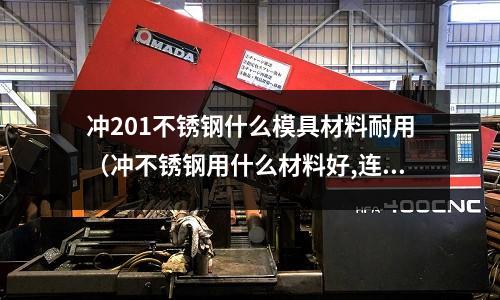 沖201不銹鋼什么模具材料耐用（沖不銹鋼用什么材料好,連續模）
