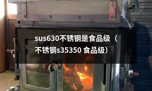 sus630不銹鋼是食品級（不銹鋼s35350 食品級）