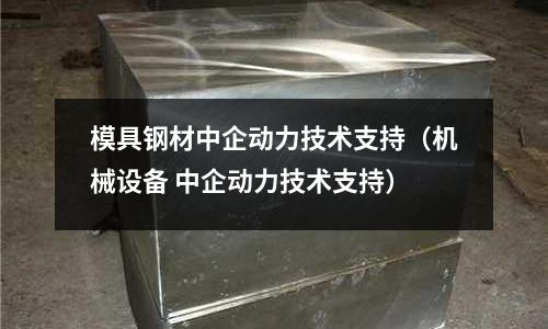 模具鋼材中企動(dòng)力技術(shù)支持(機(jī)械設(shè)備 中企動(dòng)力技術(shù)支持)