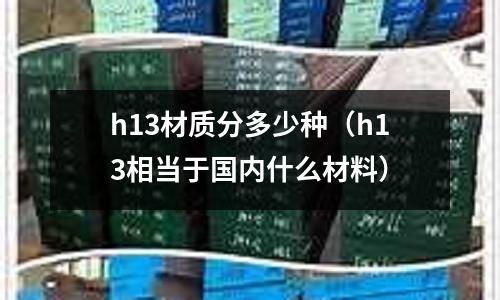 h13材質分多少種（h13相當于國內什么材料）