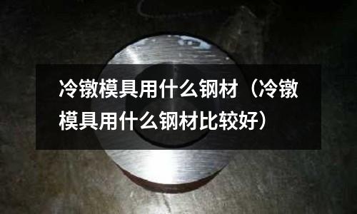 冷鐓模具用什么鋼材(冷鐓模具用什么鋼材比較好)