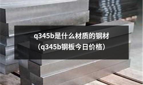 q345b是什么材質(zhì)的鋼材（q345b鋼板今日價(jià)格）