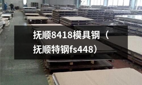 撫順8418模具鋼（撫順特鋼fs448）