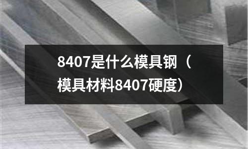 8407是什么模具鋼(模具材料8407硬度)