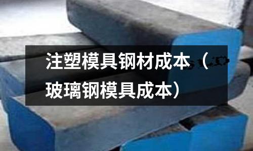 注塑模具鋼材成本(玻璃鋼模具成本)