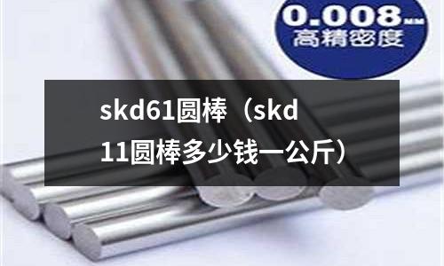 skd61圓棒(skd11圓棒多少錢(qián)一公斤)