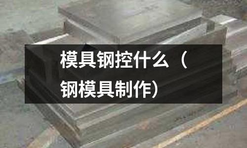 模具鋼控什么(鋼模具制作)