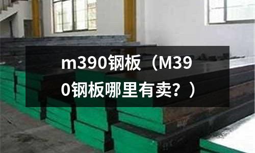 m390鋼板(M390鋼板哪里有賣?)