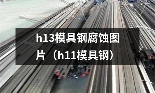 h13模具鋼腐蝕圖片(h11模具鋼)