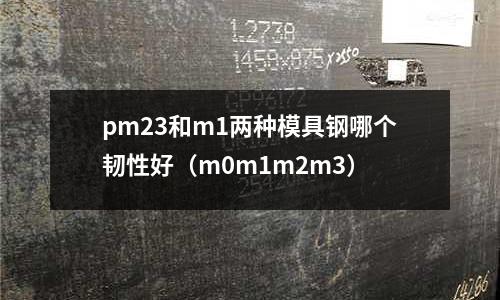 pm23和m1兩種模具鋼哪個韌性好(m0m1m2m3)