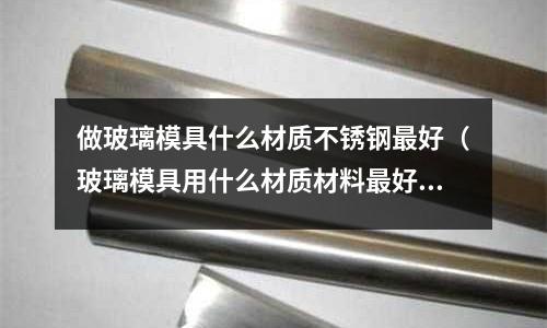 做玻璃模具什么材質不銹鋼最好（玻璃模具用什么材質材料最好）