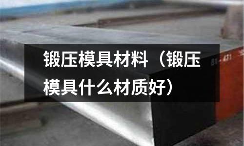 鍛壓模具材料（鍛壓模具什么材質好）