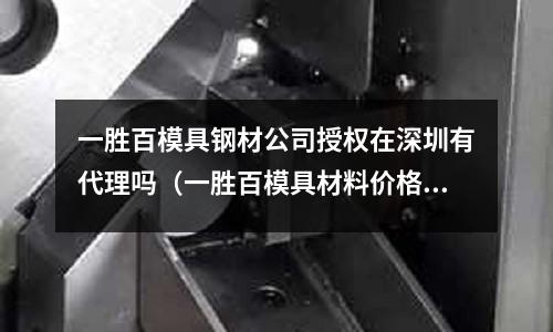 一勝百模具鋼材公司授權(quán)在深圳有代理嗎（一勝百模具材料價(jià)格）