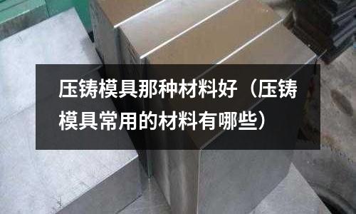 壓鑄模具那種材料好（壓鑄模具常用的材料有哪些）
