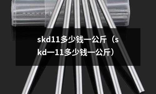 skd11多少錢一公斤（skd一11多少錢一公斤）