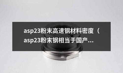 asp23粉末高速鋼材料密度（asp23粉末鋼相當于國產）