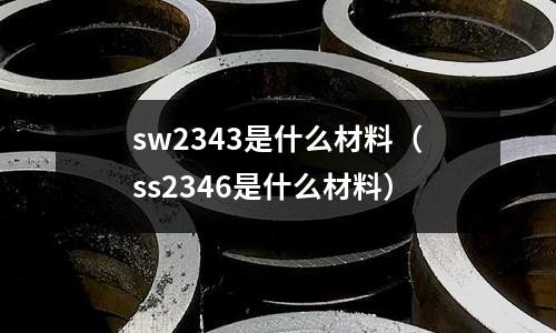 sw2343是什么材料(ss2346是什么材料)