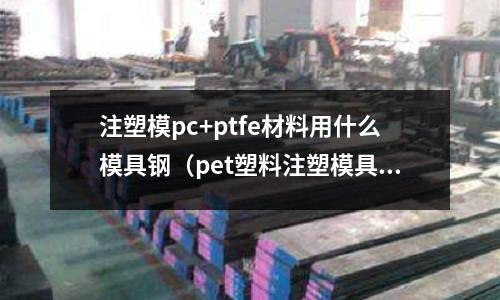 注塑模pc+ptfe材料用什么模具鋼（pet塑料注塑模具用什么鋼料）