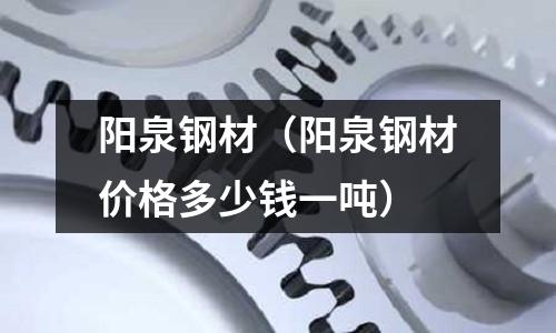 陽泉鋼材(陽泉鋼材價格多少錢一噸)