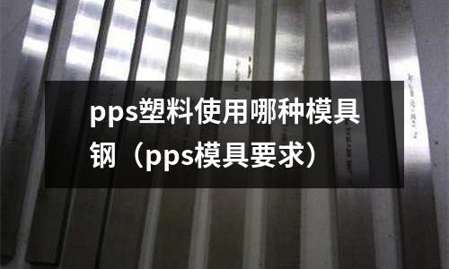 pps塑料使用哪種模具鋼（pps模具要求）