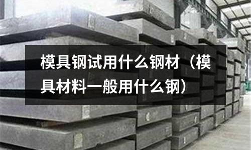 模具鋼試用什么鋼材（模具材料一般用什么鋼）