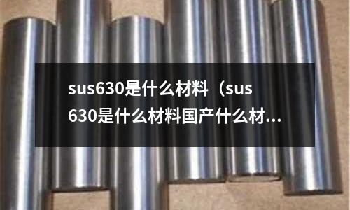 sus630是什么材料（sus630是什么材料國產什么材料可以代替）