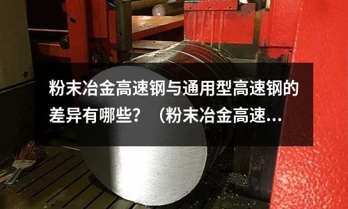 粉末冶金高速鋼與通用型高速鋼的差異有哪些?(粉末冶金高速鋼與通用型高速鋼的差異有哪些)