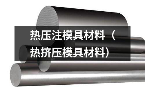 熱壓注模具材料(熱擠壓模具材料)