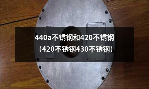 440a不銹鋼和420不銹鋼(420不銹鋼430不銹鋼)