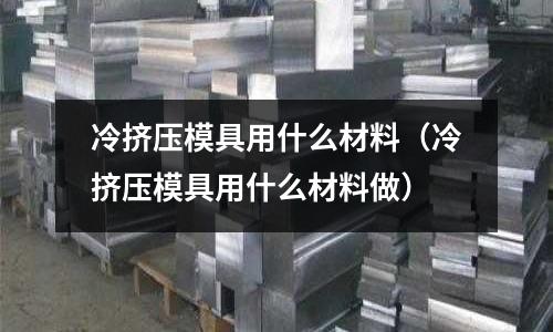 冷擠壓模具用什么材料（冷擠壓模具用什么材料做）