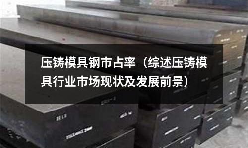 壓鑄模具鋼市占率（綜述壓鑄模具行業市場現狀及發展前景）