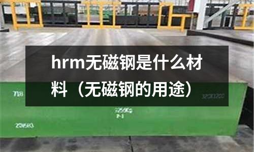 hrm無磁鋼是什么材料(無磁鋼的用途)