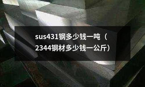 sus431鋼多少錢一噸（2344鋼材多少錢一公斤）