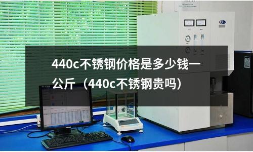 440c不銹鋼價格是多少錢一公斤（440c不銹鋼貴嗎）