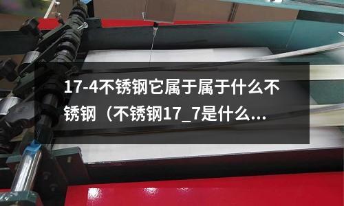 17-4不銹鋼它屬于屬于什么不銹鋼（不銹鋼17_7是什么材質）