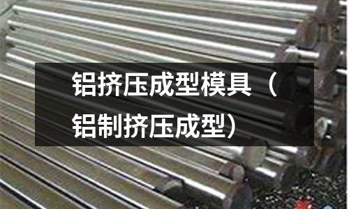 鋁擠壓成型模具(鋁制擠壓成型)