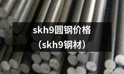 skh9圓鋼價(jià)格（skh9鋼材）
