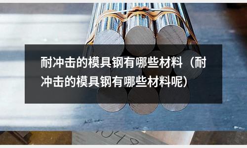 耐沖擊的模具鋼有哪些材料(耐沖擊的模具鋼有哪些材料呢)