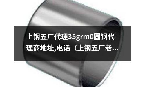 上鋼五廠代理35grm0圓鋼代理商地址,電話（上鋼五廠老照片）