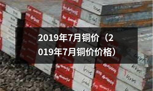 2019年7月銅價（2019年7月銅價價格）