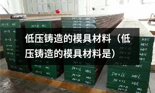 低壓鑄造的模具材料（低壓鑄造的模具材料是）