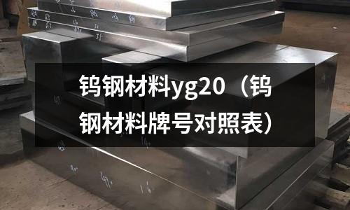 鎢鋼材料yg20（鎢鋼材料牌號對照表）