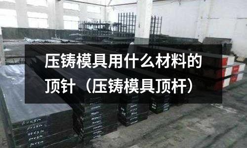 壓鑄模具用什么材料的頂針(壓鑄模具頂桿)