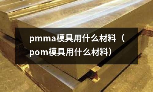 pmma模具用什么材料(pom模具用什么材料)