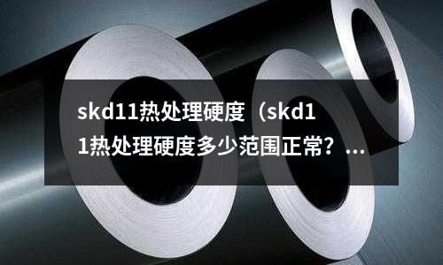 skd11熱處理硬度（skd11熱處理硬度多少范圍正常？）