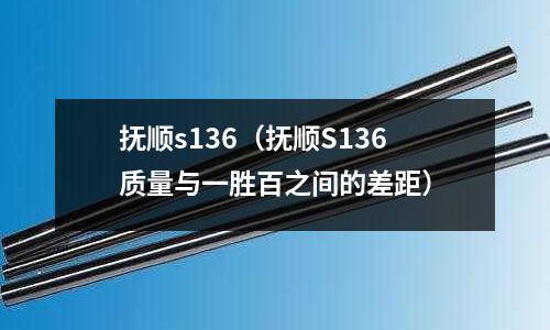 撫順s136(撫順S136質量與一勝百之間的差距)