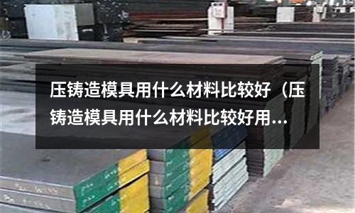 壓鑄造模具用什么材料比較好(壓鑄造模具用什么材料比較好用)