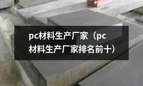 pc材料生產廠家(pc材料生產廠家排名前十)