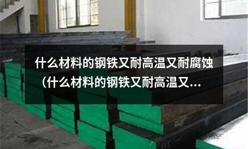 什么材料的鋼鐵又耐高溫又耐腐蝕(什么材料的鋼鐵又耐高溫又耐腐蝕呢)